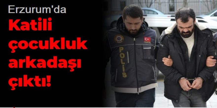 Erzurum'da Katili çocukluk arkadaşı çıktı!