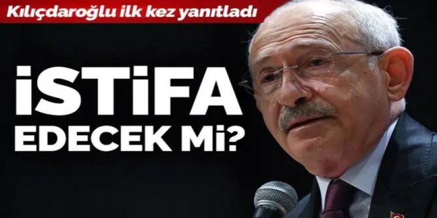 Kılıçdaroğlu ilk kez yanıtladı: İstifa edecek mi?