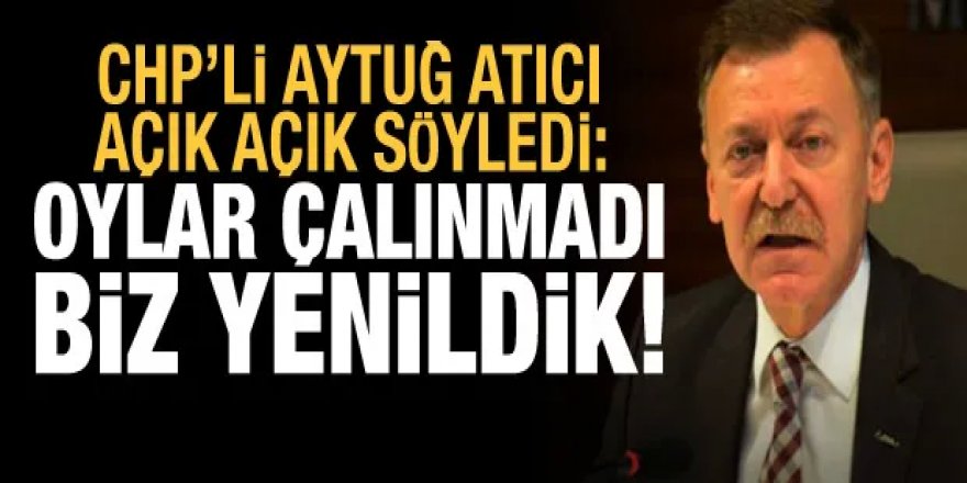 CHP'li Aytuğ Atıcı açık açık söyledi: Oylar çalınmadı, biz yenildik!