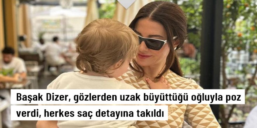 Başak Dizer, gözlerden uzak büyüttüğü oğluyla poz verdi, herkes saç detayına takıldı