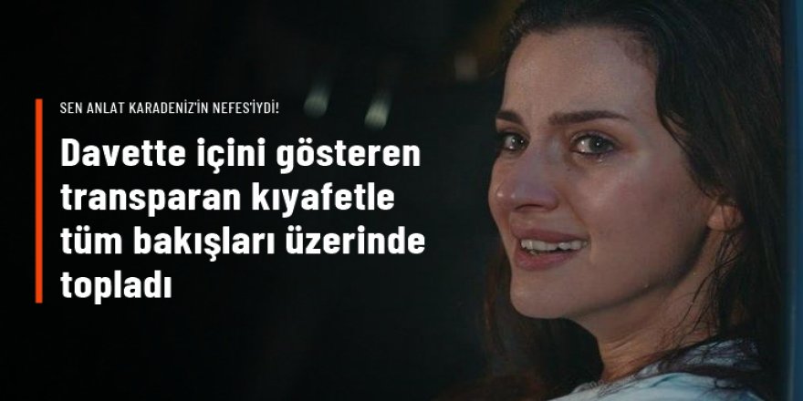 Sen Anlat Karadeniz'in Nefes'i transparan kıyafetiyle tüm bakışları üzerinde topladı