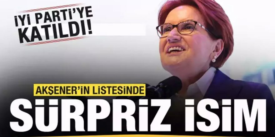 Akşener'in listesinde sürpriz isim! İYİ Parti'ye katıldı