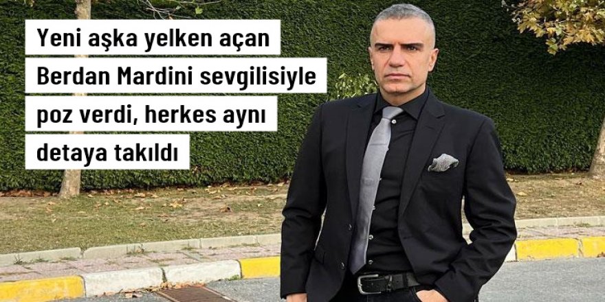 Yeni aşka yelken açan Berdan Mardini sevgilisiyle poz verdi