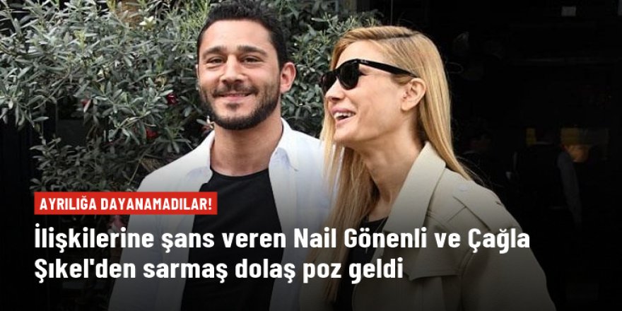 Ayrılıkları kısa sürdü! Çağla Şıkel ve Nail Gönenli barıştı