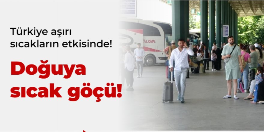 Kaçış başladı: Doğuya sıcak göçü!