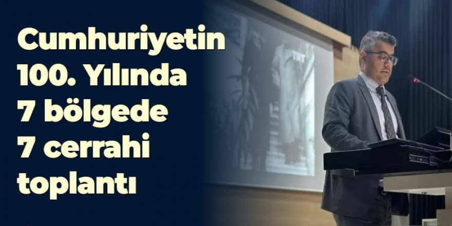 Cumhuriyetin 100. Yılında 7 bölgede 7 cerrahi toplantı