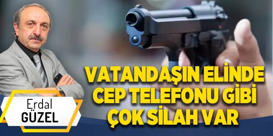 VATANDAŞIN ELİNDE CEP TELEFONU GİBİ ÇOK SİLAH VAR