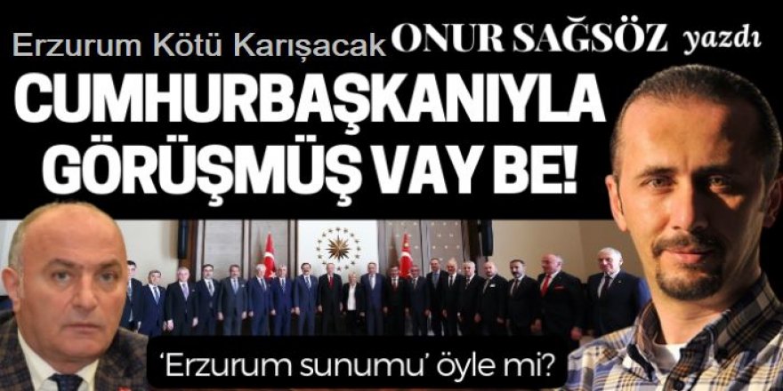 Erzurum kötü karışacak: Vay be Cumhurbaşkanıyla görüşmüş!