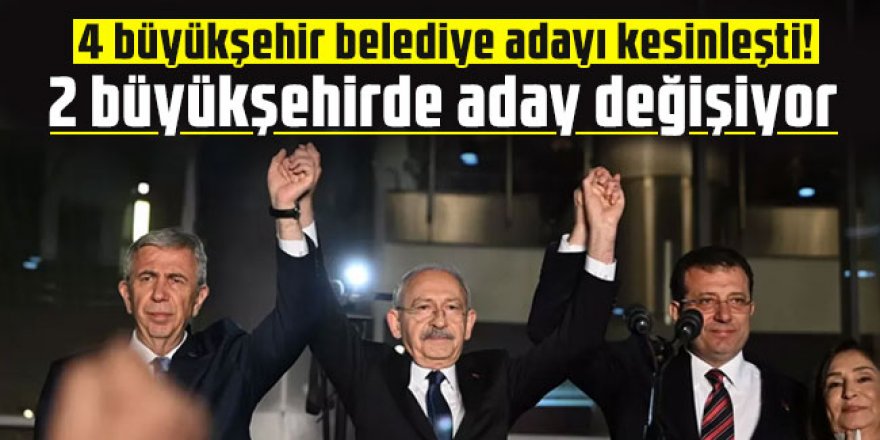 CHP'de 4 büyükşehir adayı kesin, 2 büyükşehirde değişim