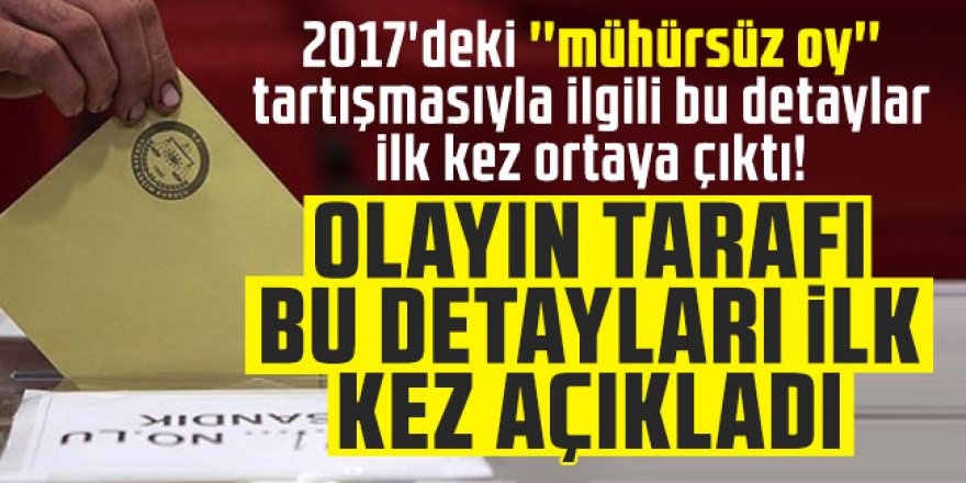 2017'deki ''mühürsüz oy'' tartışmasıyla ilgili bu detaylar ilk kez ortaya çıktı