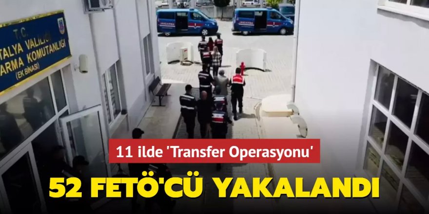 11 ilde 'Transfer Operasyonu': 52 FETÖ'cü yakalandı