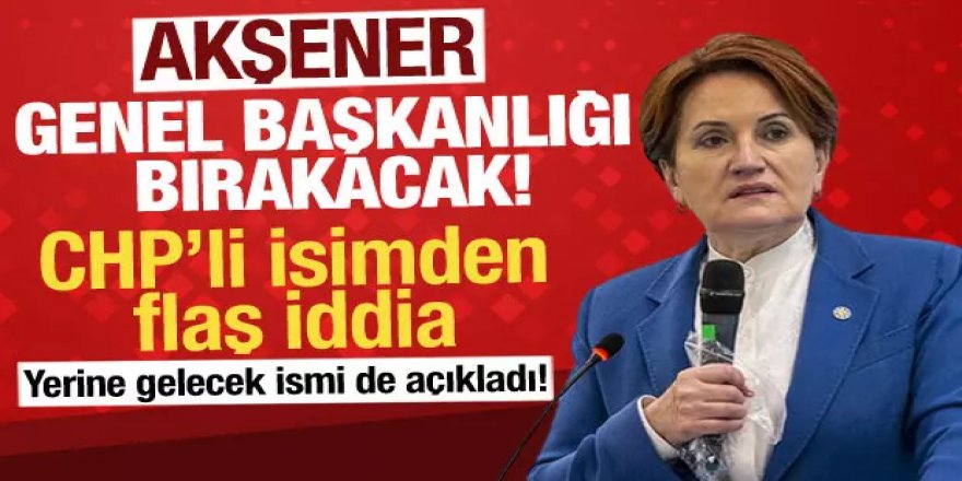 Akşener, İYİ Parti Genel Başkanlığını bırakacak!
