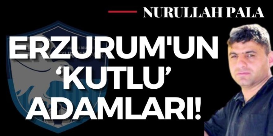 Erzurum'un 'Kutlu' adamları!