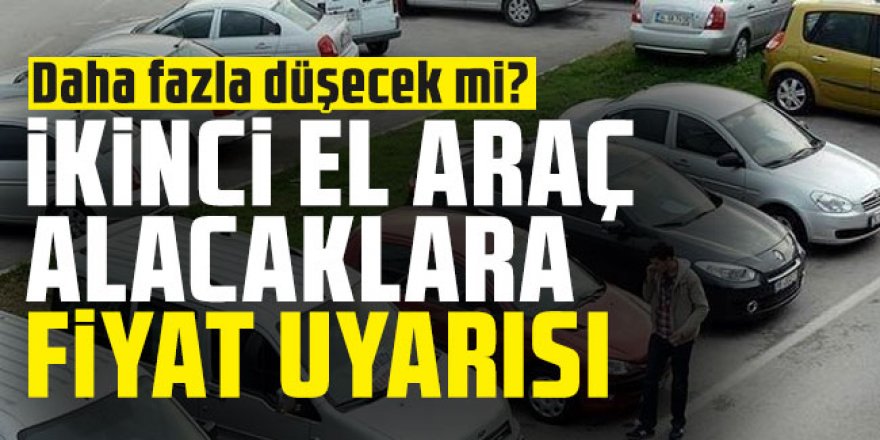 İkinci el araç alacaklara fiyat uyarısı!