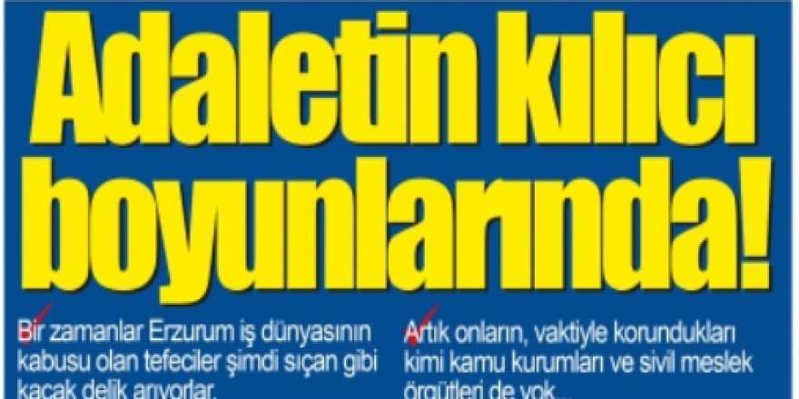 Erzurum'da çeteler ve tefeciler kaçacak delik arıyor: Adaletin kılıcı boyunlarında!