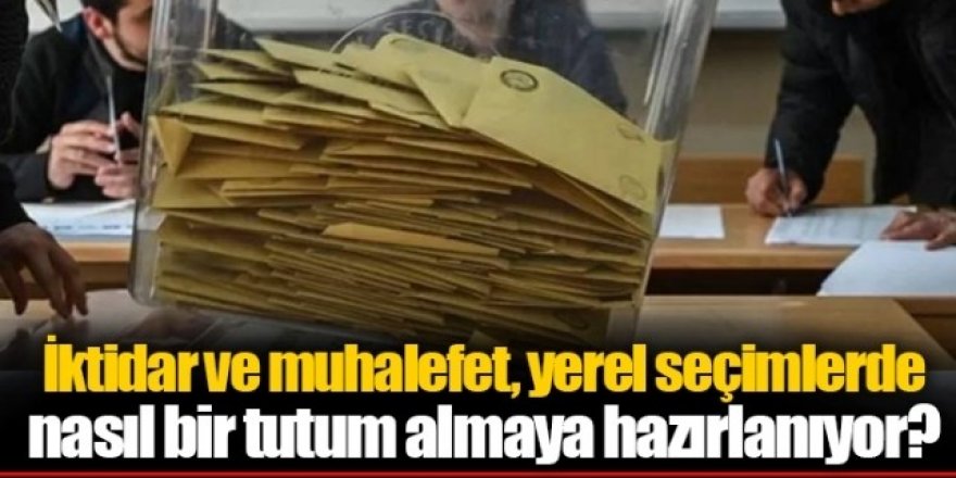 İktidar ve muhalefet, yerel seçimlerde nasıl bir tutum almaya hazırlanıyor?