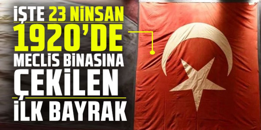 23 Nisan 1920’de Meclis binasına çekilen ilk bayrak