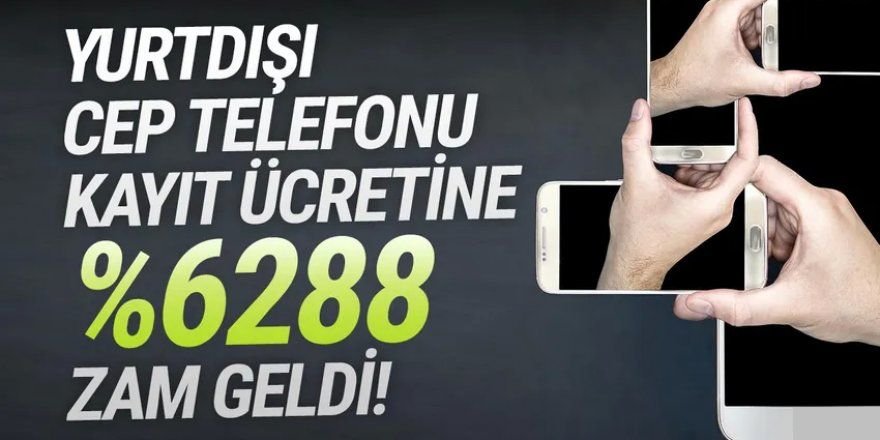 Elinizi çabuk tutun: Yurt dışından cep telefonu harcına yüzde 6 bin 238 zam!