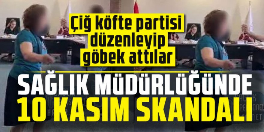 Sağlık müdürlüğünde 10 Kasım skandalı.! Çiğ köfte partisi düzenleyip göbek attılar