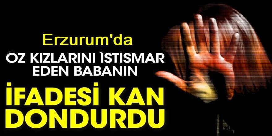 Erzurum'da kan donduran olay! 5 öz kızını istismar etti