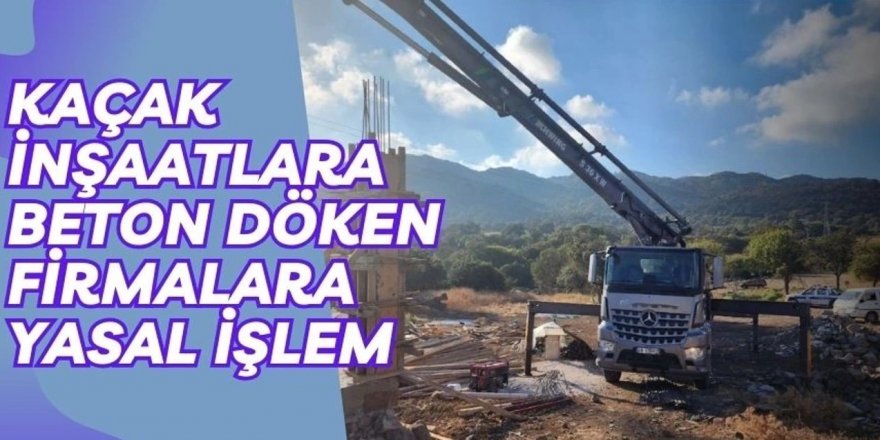 KAÇAK İNŞAATLARA BETON DÖKEN FİRMALARA YASAL İŞLEM