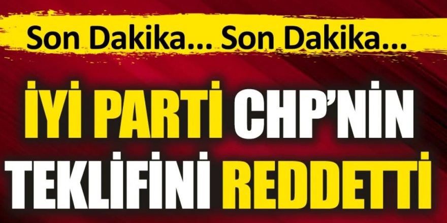 İYİ Parti CHP'nin teklifini reddetti!