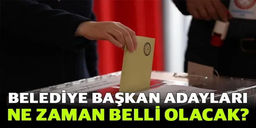 Belediye başkan adayları ne zaman belli olacak?