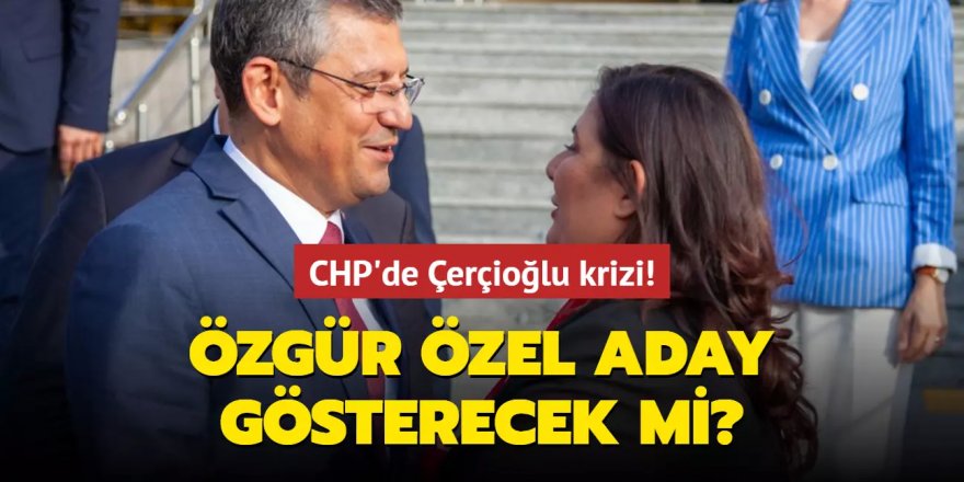 CHP'de Çerçioğlu krizi! Özgür Özel aday gösterecek mi?