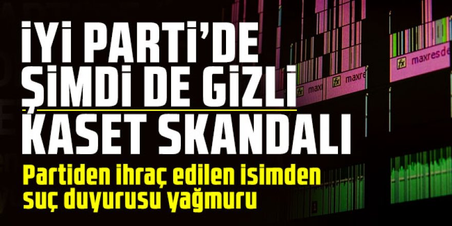 İYİ Parti'de şimdi de ''kaset'' krizi