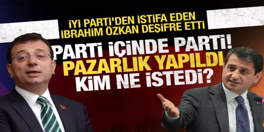 İYİ Parti'den istifa eden İbrahim Özkan, İmamoğlu ile kirli pazarlığı deşifre etti