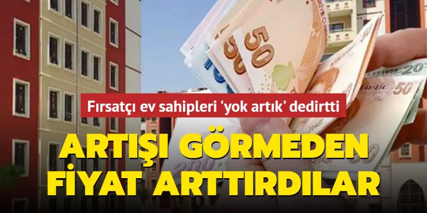 Fırsatçı ev sahipleri 'yok artık' dedirtti: Artışı görmeden fiyat arttırdılar!