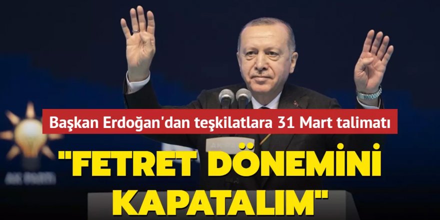Erdoğan'dan teşkilatlara 31 Mart talimatı: Fetret dönemini kapatalım