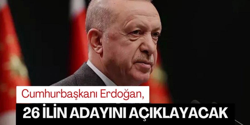 Erdoğan 26 ilin adayını açıklayacak