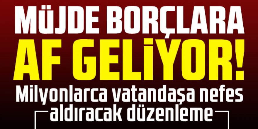 Müjde borçlara af geliyor!