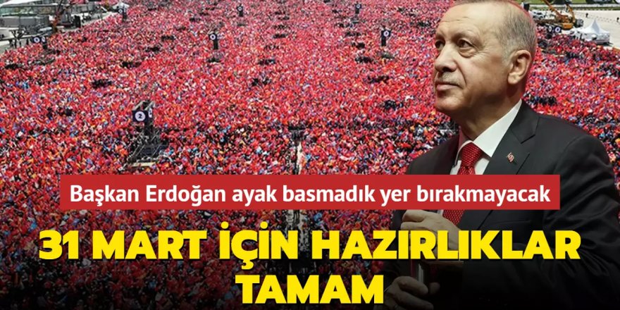 Erdoğan ayak basmadık yer bırakmayacak! 31 Mart için hazırlıklar tamam
