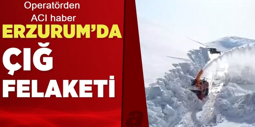 Erzurum'da çığ altında kalan operatörden acı haber