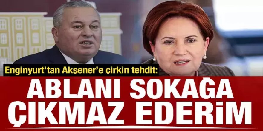 Cemal Enginyurt'tan 'Akşener' tehdidi: Bilal Uzun seni de ablanı da sokağa çıkmaz ederim