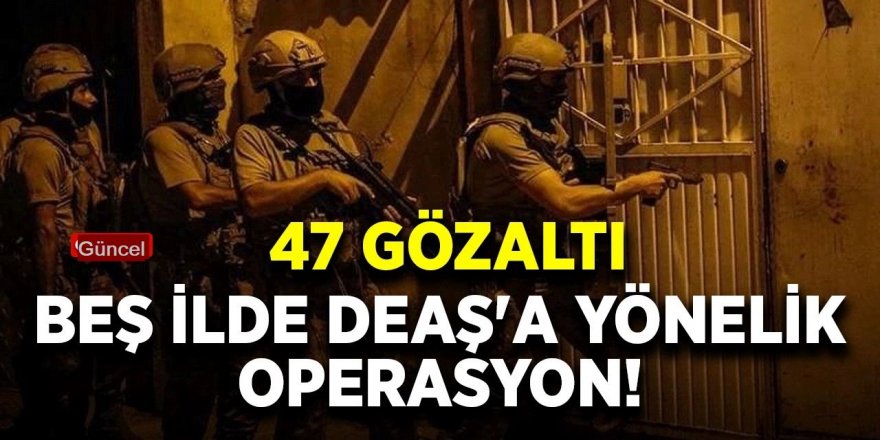 5 ilde DEAŞ operasyonu: 47 gözaltı