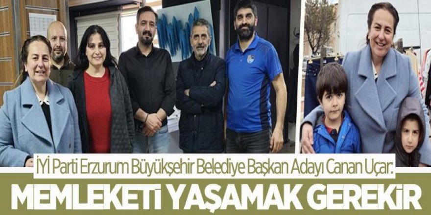 Uçar: ‘’Memleketi yaşamak gerekir’’