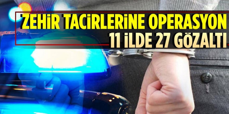 Zehir tacirlerine 11 ilde operasyon: 1,1 ton uyuşturucu ele geçirildi