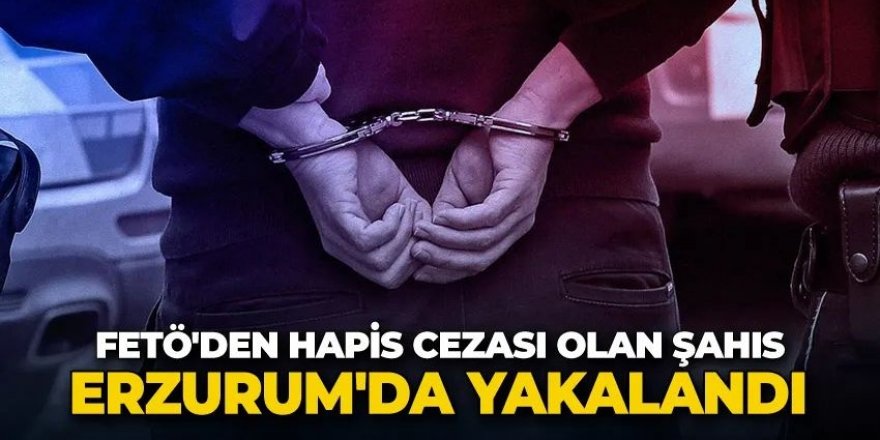 Firari FETÖ hükümlüsü Erzurum'da yakalandı
