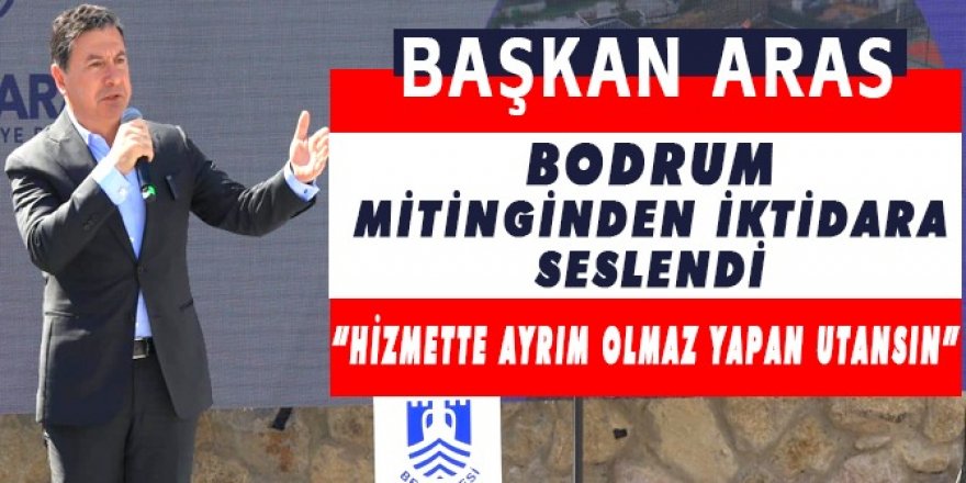 BAŞKAN ARAS BODRUM MİTİNGİNDEN İKTİDARA SESLENDİ: “HİZMETTE AYRIM OLMAZ YAPAN UTANSIN”