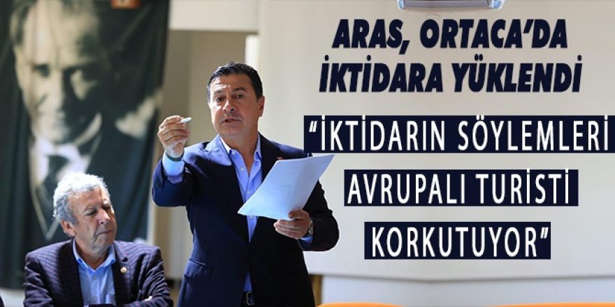 ARAS, ORTACA’DA İKTİDARA YÜKLENDİ: “İKTİDARIN SÖYLEMLERİ AVRUPALI TURİSTİ KORKUTUYOR”