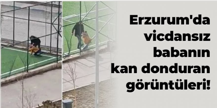 Erzurum'da vicdansız baba: Çocuğunu adeta çiğnedi