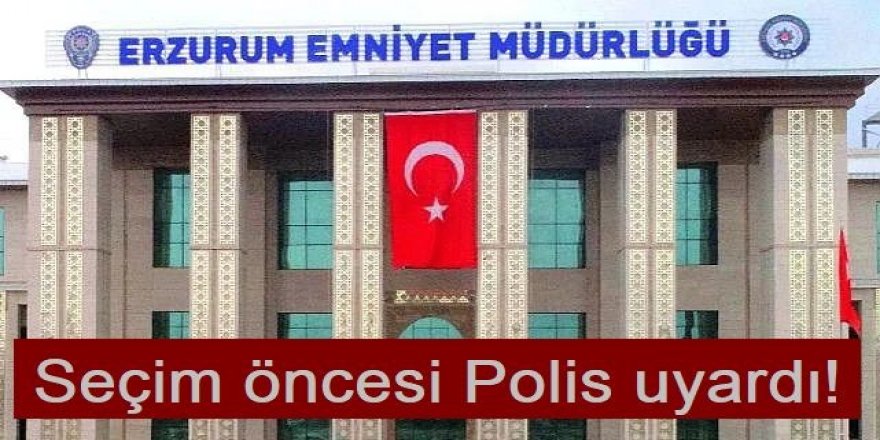 Seçim öncesi Erzurum Emniyeti uyardı!