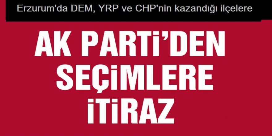 AK Parti Erzurum'da DEM, YRP ve CHP'nin kazandığı ilçelere itiraz etti