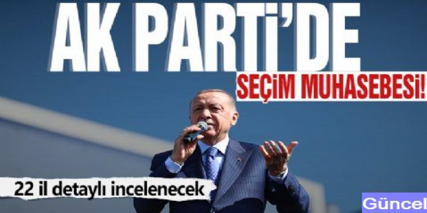 Erdoğan talimat verdi! AK Parti'de seçim muhasebesi: 22 il detaylı incelenecek