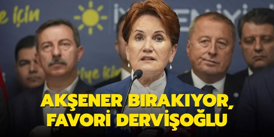 Akşener bırakıyor, favori Dervişoğlu