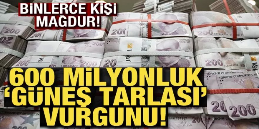 600 milyonluk ''güneş tarlası'' vurgunu!