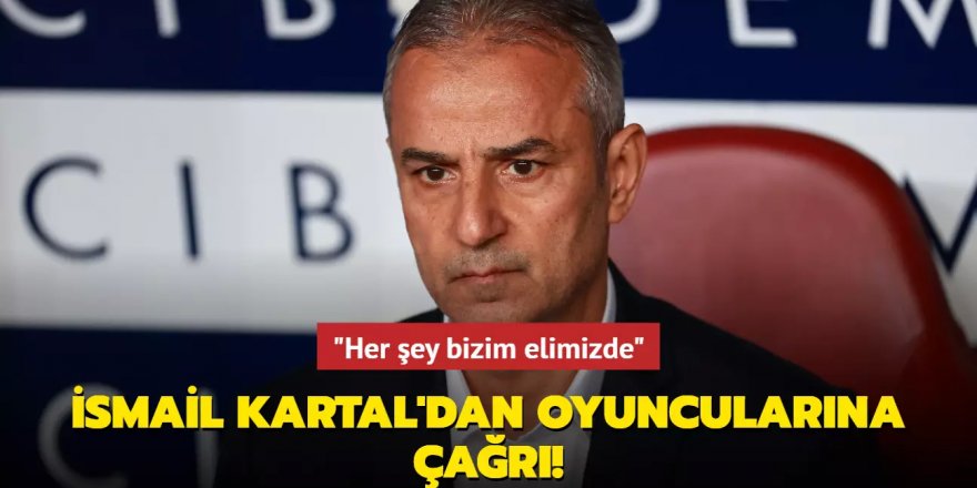 İsmail Kartal'dan oyuncularına çağrı! "Her şey bizim elimizde"